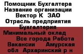 Помощник Бухгалтера › Название организации ­ Вектор К, ЗАО › Отрасль предприятия ­ Бухгалтерия › Минимальный оклад ­ 21 000 - Все города Работа » Вакансии   . Амурская обл.,Архаринский р-н